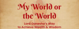 My World or the World – Lord Ganesha‘s Way to Achieve Wealth & Wisdom